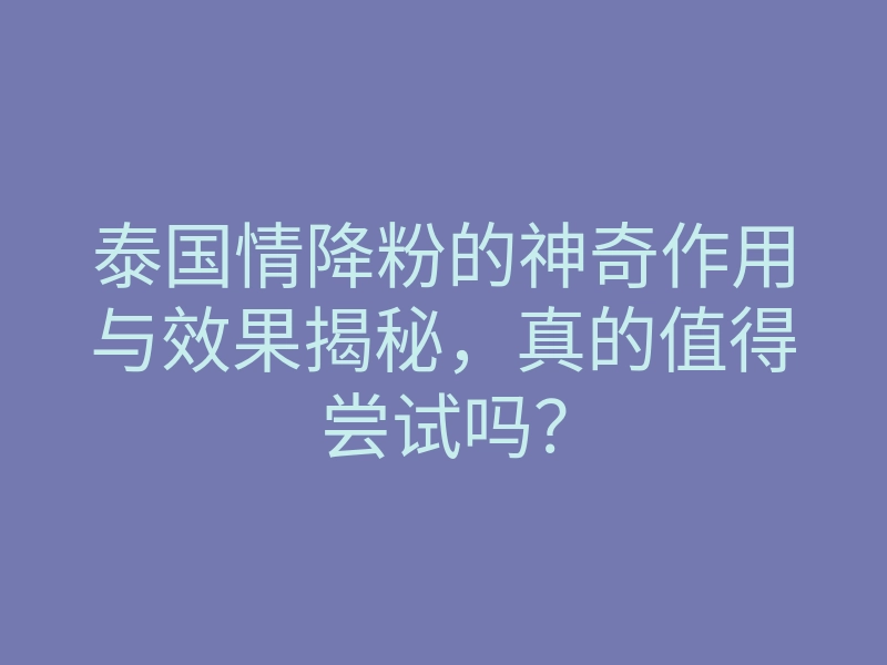 泰国情降粉的神奇作用与效果揭秘,真的值得尝试吗?