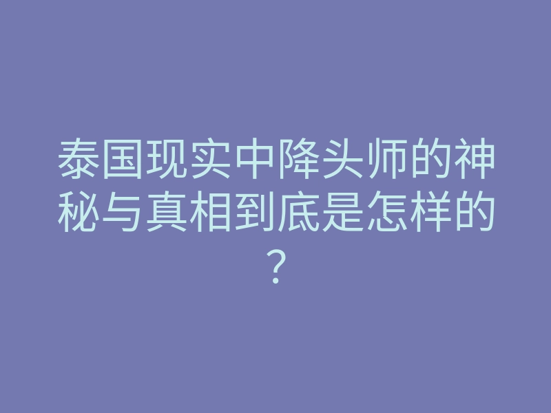 泰国现实中降头师的神秘与真相到底是怎样的?