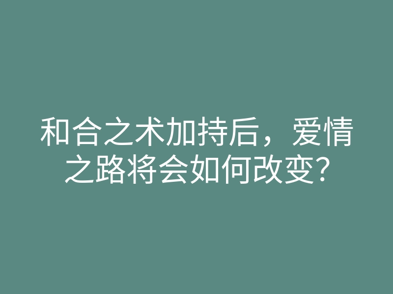 和合之术加持后,爱情之路将会如何改变?