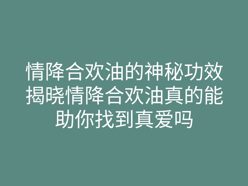 情降合欢油的神秘功效揭晓情降合欢油真的能助你找到真爱吗