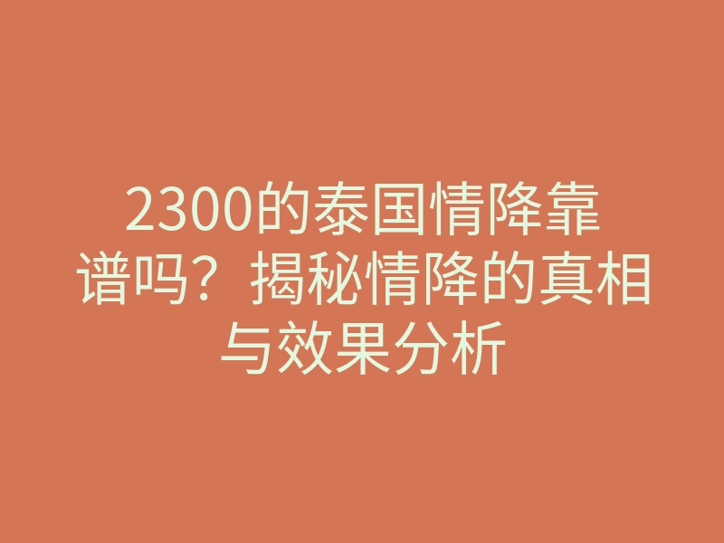 2300的泰国情降靠谱吗?揭秘情降的真相与效果分析