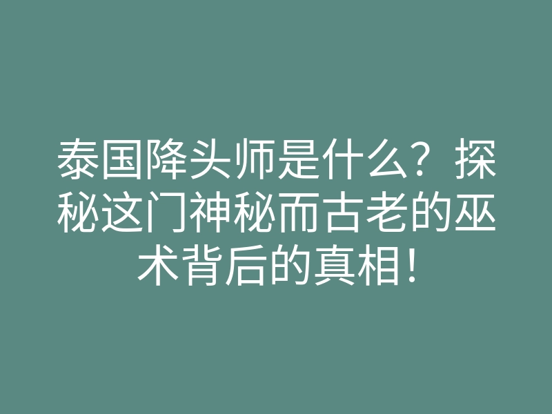 泰国降头师是什么?探秘这门神秘而古老的巫术背后的真相!