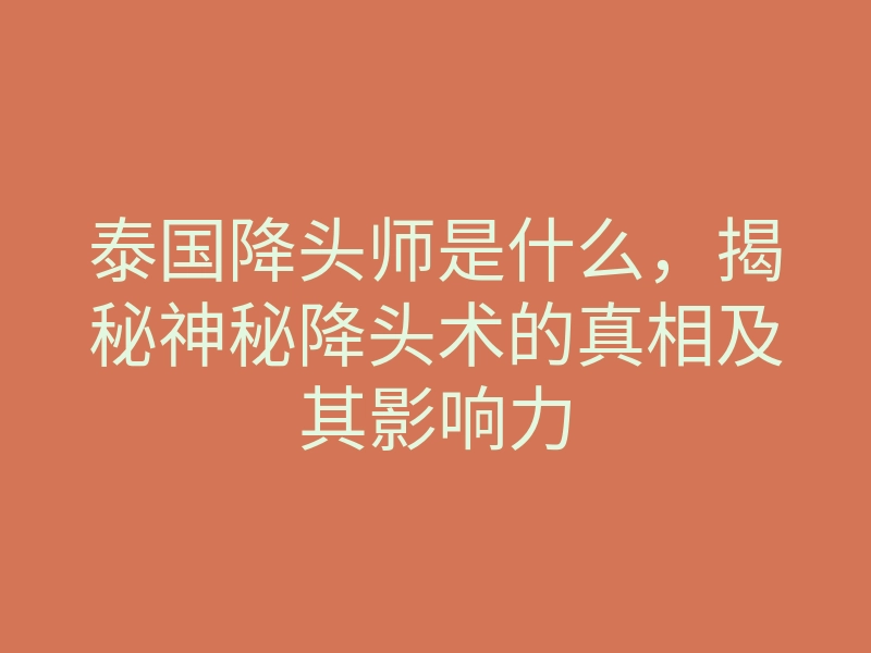 泰国降头师是什么,揭秘神秘降头术的真相及其影响力