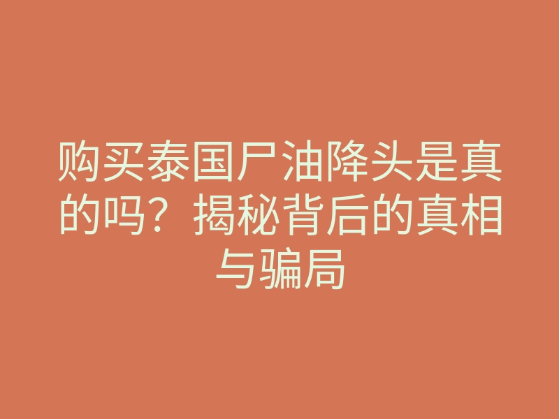 购买泰国尸油降头是真的吗？揭秘背后的真相与骗局