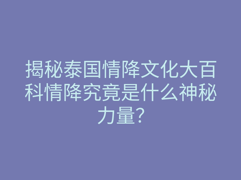 揭秘泰国情降文化大百科情降究竟是什么神秘力量?