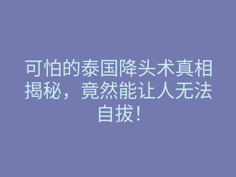 可怕的泰国降头术真相揭秘,竟然能让人无法自拔!