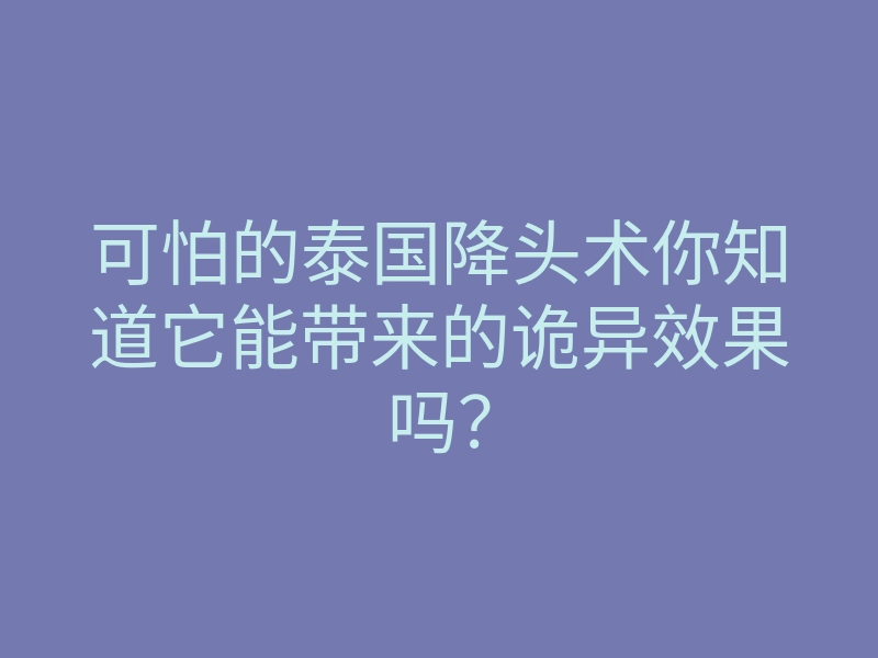 可怕的泰国降头术你知道它能带来的诡异效果吗?