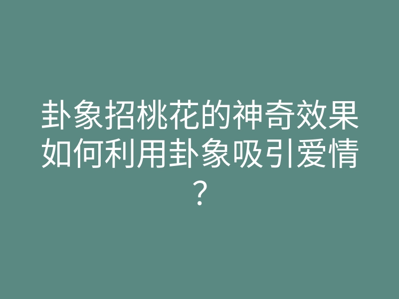 卦象招桃花的神奇效果如何利用卦象吸引爱情?