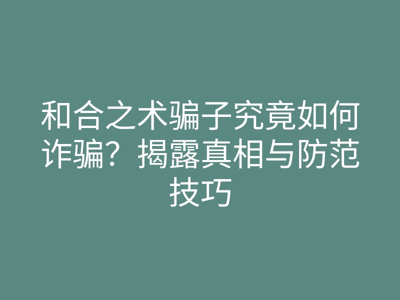 和合之术骗子究竟如何诈骗？揭露真相与防范技巧