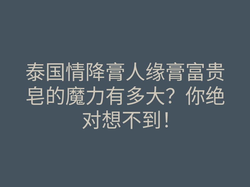 泰国情降膏人缘膏富贵皂的魔力有多大?你绝对想不到!