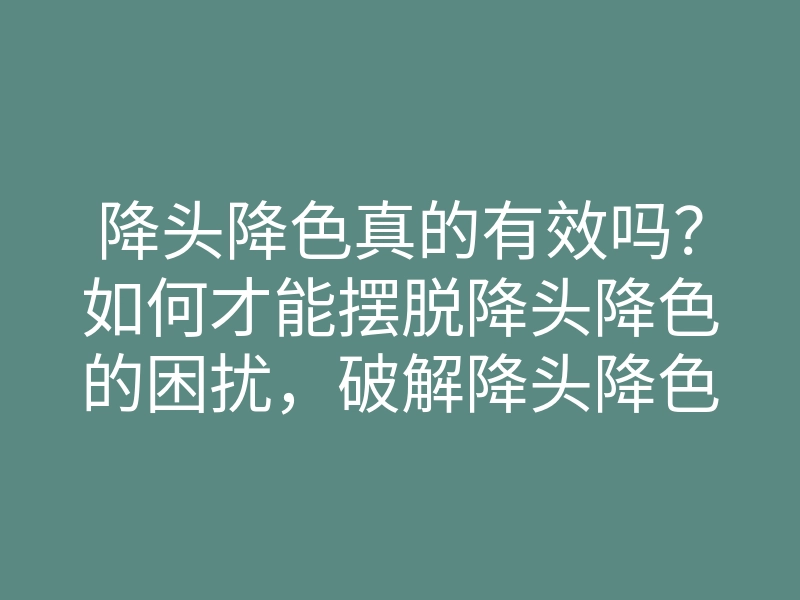 降头降色真的有效吗?如何才能摆脱降头降色的困扰,破解降头降色的方法