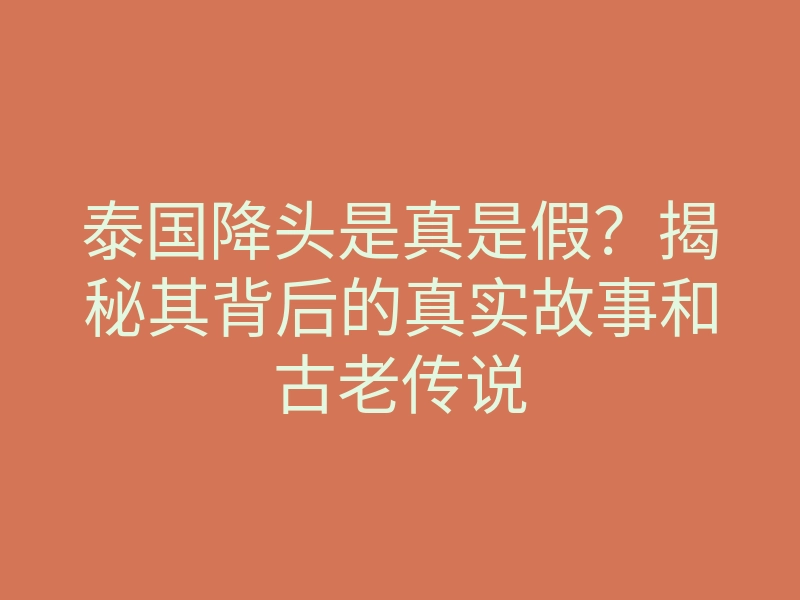 泰国降头是真是假?揭秘其背后的真实故事和古老传说