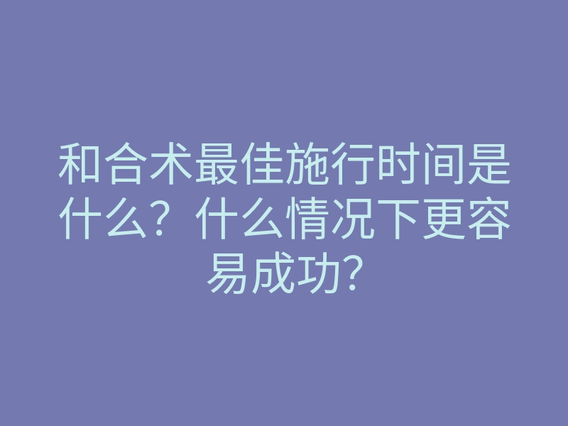 和合术最佳施行时间是什么？什么情况下更容易成功？