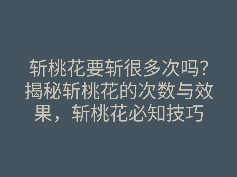 斩桃花要斩很多次吗?揭秘斩桃花的次数与效果,斩桃花必知技巧