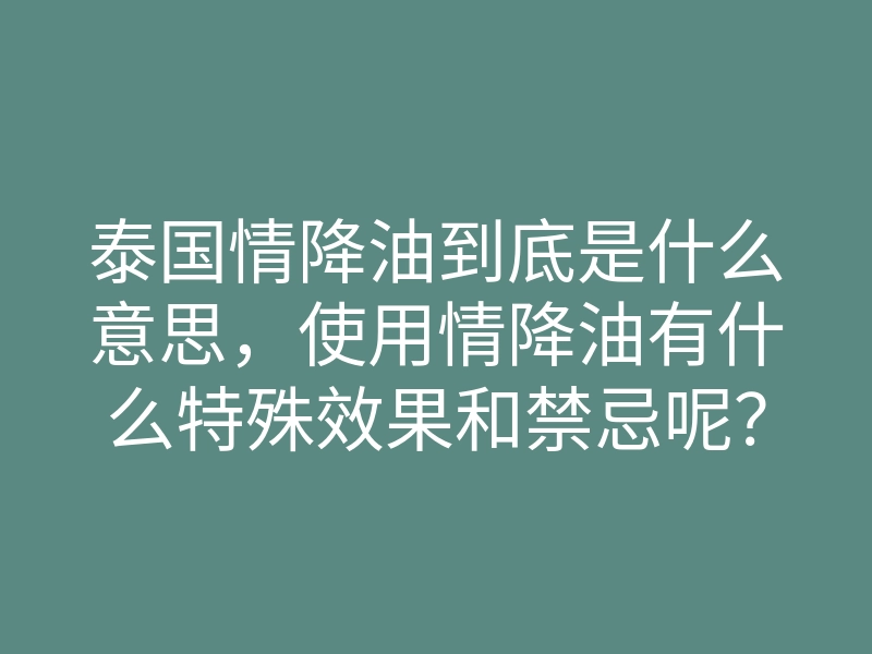 泰国情降油到底是什么意思,使用情降油有什么特殊效果和禁忌呢?