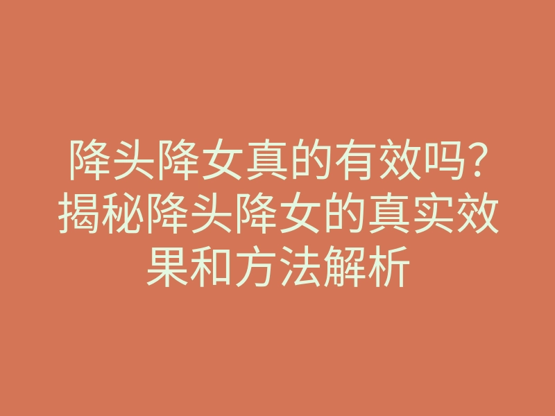 降头降女真的有效吗?揭秘降头降女的真实效果和方法解析