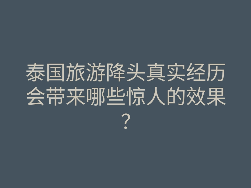 泰国旅游降头真实经历会带来哪些惊人的效果?