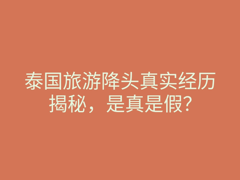 泰国旅游降头真实经历揭秘，是真是假？