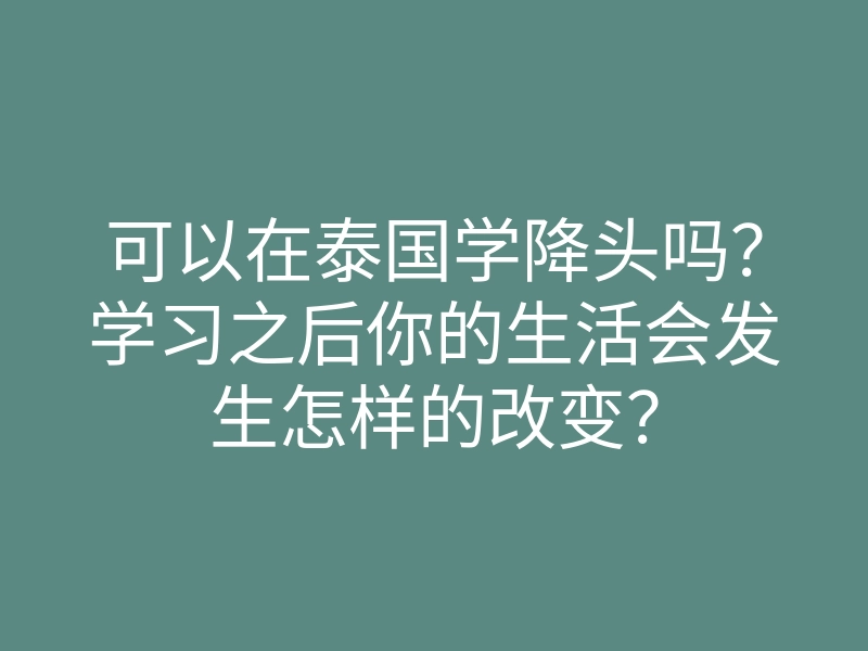 可以在泰国学降头吗?学习之后你的生活会发生怎样的改变?
