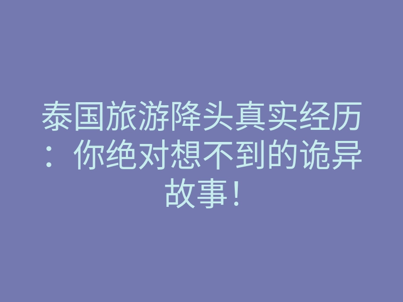 泰国旅游降头真实经历:你绝对想不到的诡异故事!