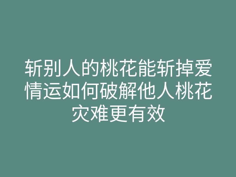 斩别人的桃花能斩掉爱情运如何破解他人桃花灾难更有效