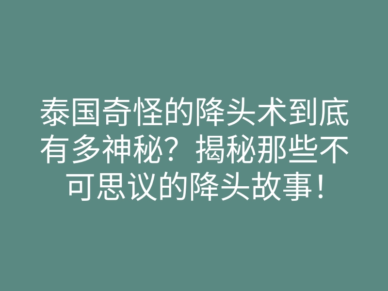 泰国奇怪的降头术到底有多神秘?揭秘那些不可思议的降头故事!