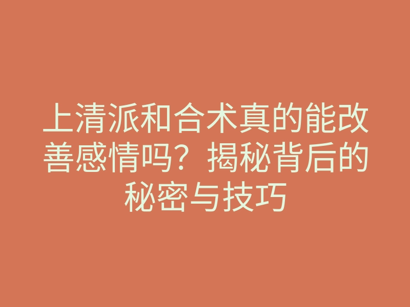 上清派和合术真的能改善感情吗?揭秘背后的秘密与技巧