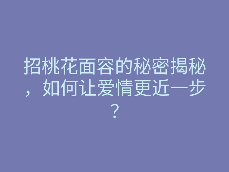 招桃花面容的秘密揭秘,如何让爱情更近一步?