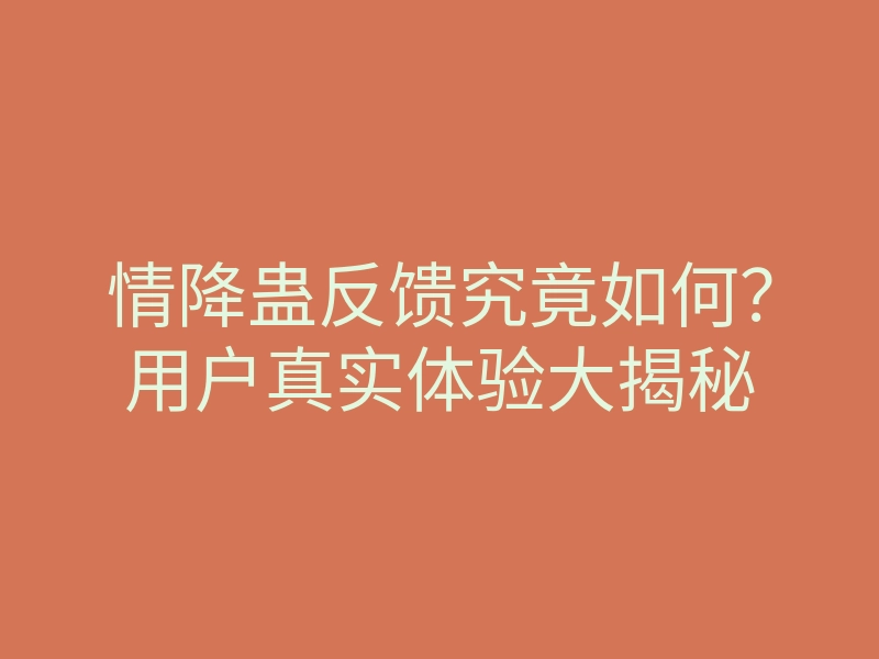 情降蛊反馈究竟如何?用户真实体验大揭秘