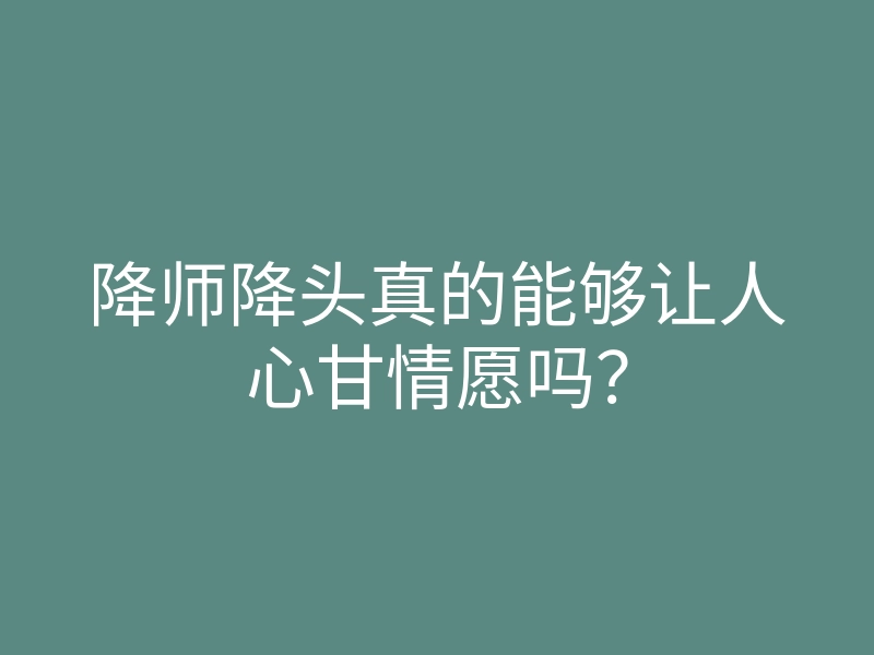 降师降头真的能够让人心甘情愿吗?