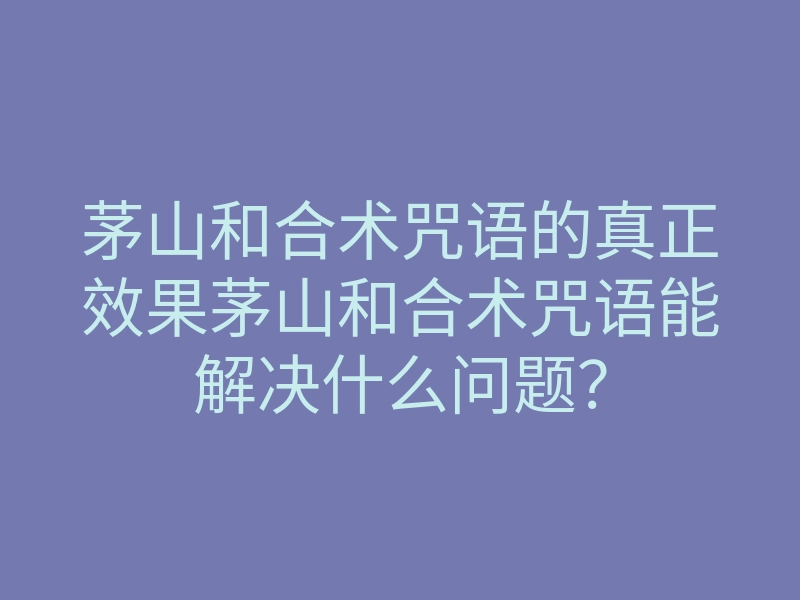茅山和合术咒语的真正效果茅山和合术咒语能解决什么问题?
