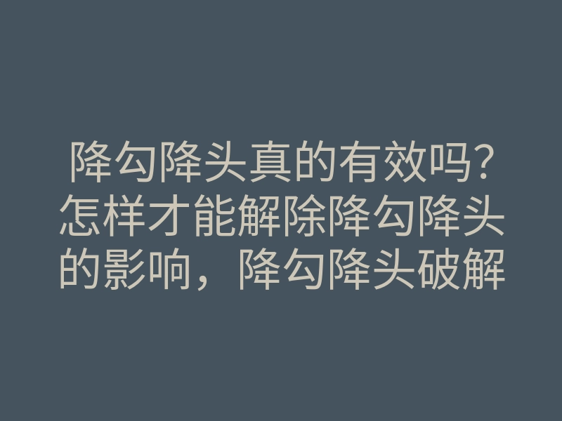 降勾降头真的有效吗?怎样才能解除降勾降头的影响,降勾降头破解方法揭秘