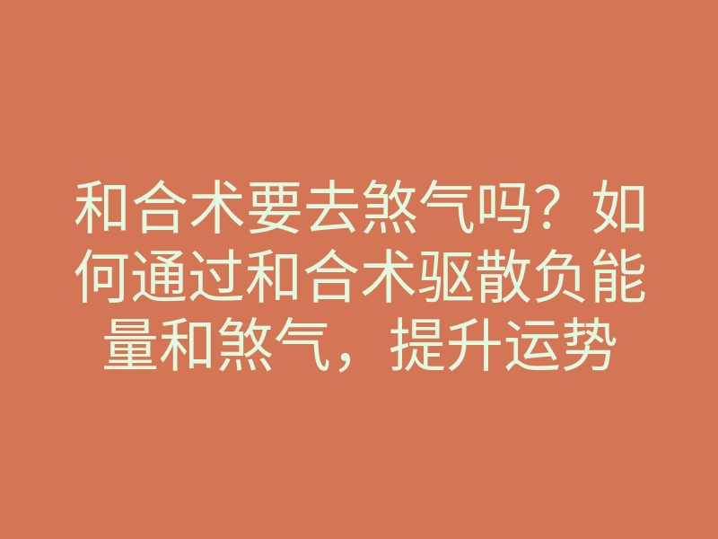 和合术要去煞气吗?如何通过和合术驱散负能量和煞气,提升运势
