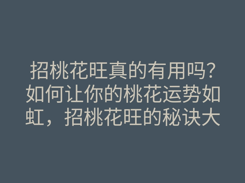 招桃花旺真的有用吗?如何让你的桃花运势如虹,招桃花旺的秘诀大揭秘