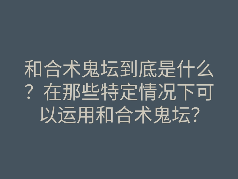 和合术鬼坛到底是什么?在那些特定情况下可以运用和合术鬼坛?