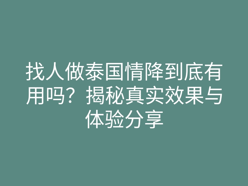 找人做泰国情降到底有用吗?揭秘真实效果与体验分享
