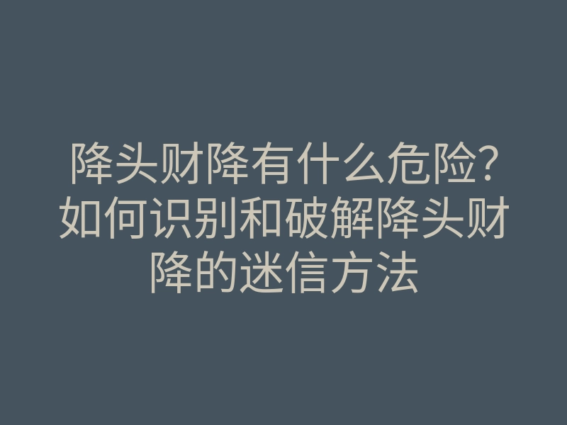 降头财降有什么危险?如何识别和破解降头财降的迷信方法