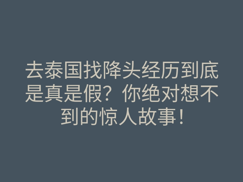 去泰国找降头经历到底是真是假?你绝对想不到的惊人故事!