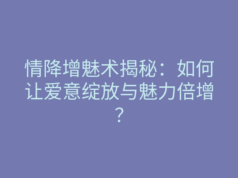 情降增魅术揭秘:如何让爱意绽放与魅力倍增?