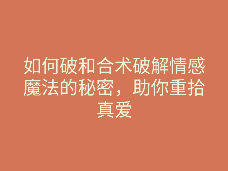 如何破和合术破解情感魔法的秘密,助你重拾真爱
