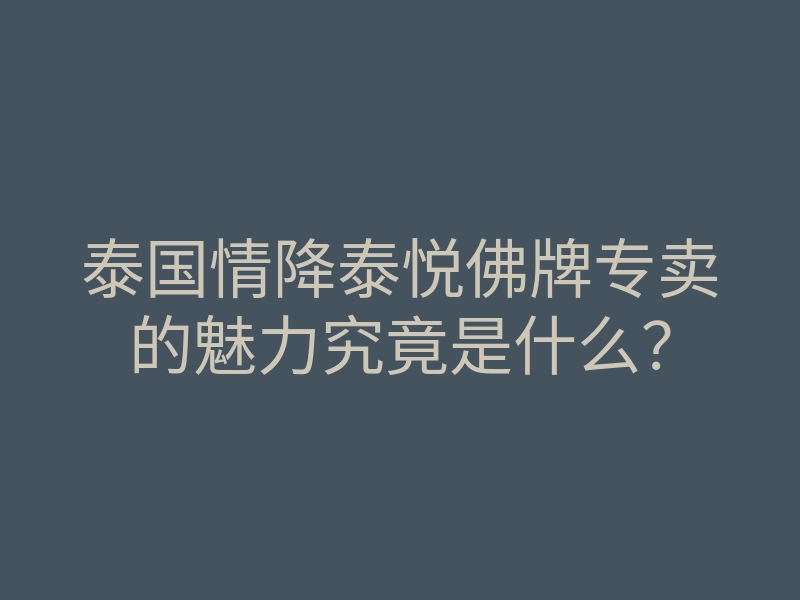 泰国情降泰悦佛牌专卖的魅力究竟是什么？