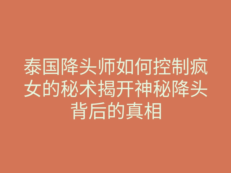 泰国降头师如何控制疯女的秘术揭开神秘降头背后的真相
