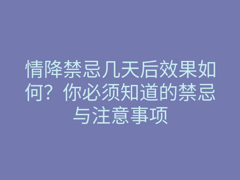 情降禁忌几天后效果如何?你必须知道的禁忌与注意事项