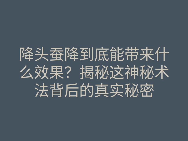 降头蚕降到底能带来什么效果?揭秘这神秘术法背后的真实秘密