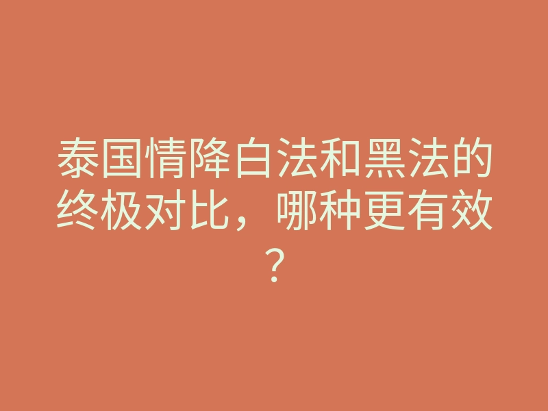 泰国情降白法和黑法的终极对比,哪种更有效?