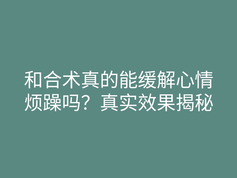 和合术真的能缓解心情烦躁吗?真实效果揭秘