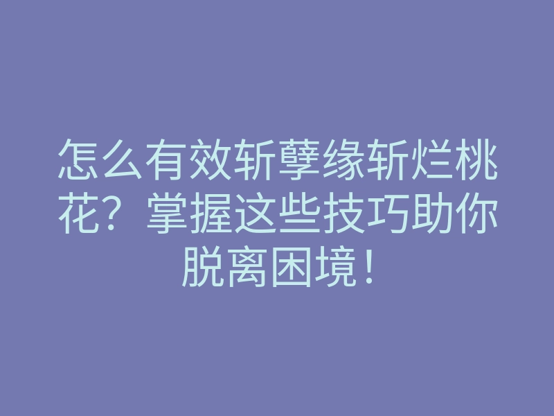 怎么有效斩孽缘斩烂桃花?掌握这些技巧助你脱离困境!