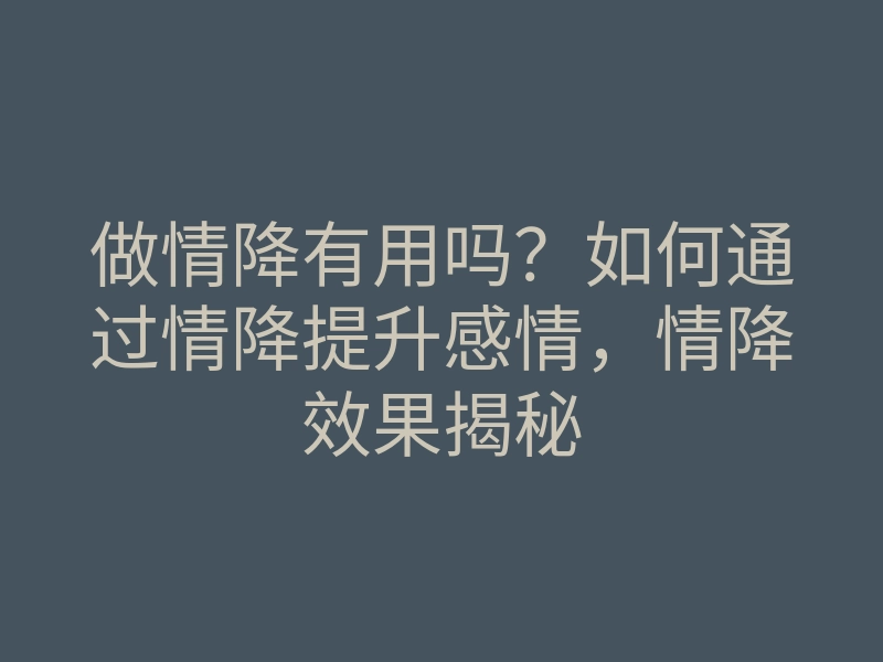 做情降有用吗?如何通过情降提升感情,情降效果揭秘