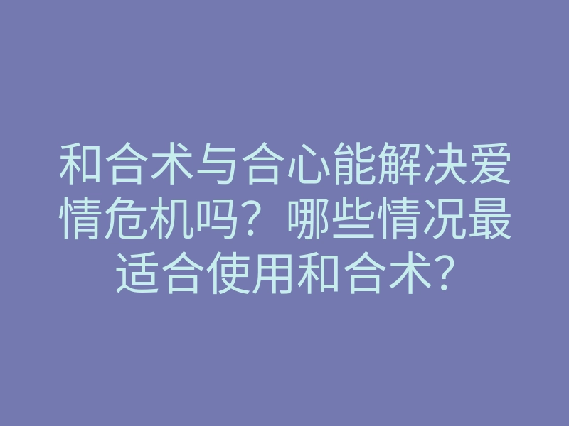 和合术与合心能解决爱情危机吗?哪些情况最适合使用和合术?