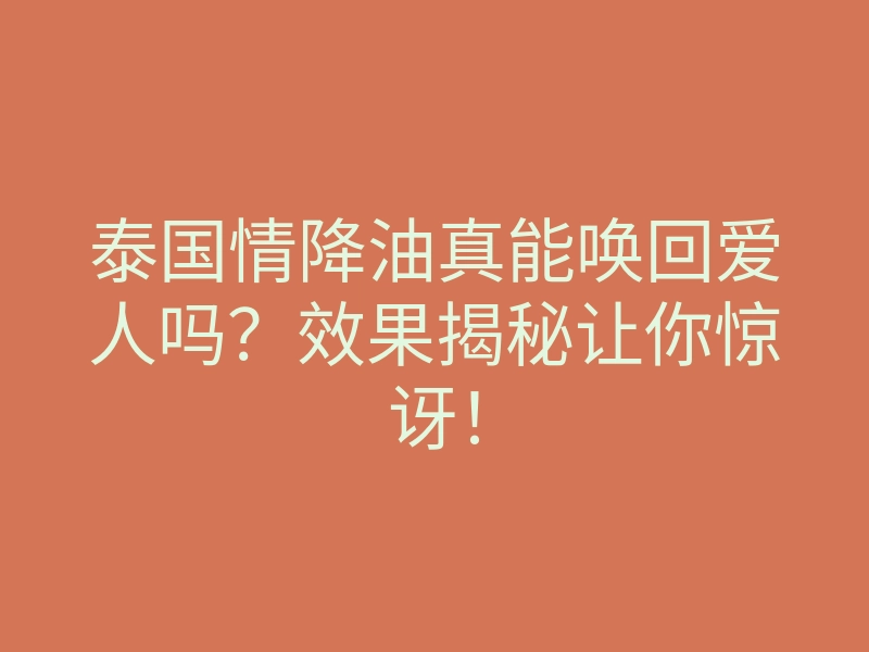 泰国情降油真能唤回爱人吗?效果揭秘让你惊讶!